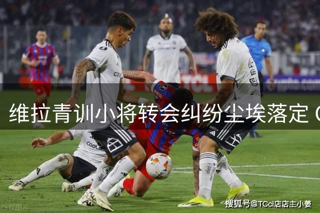维拉青训小将转会纠纷尘埃落定 CAS裁定推翻FIFA注册禁令